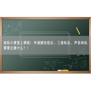 商标小课堂上课啦！申请颜色组合、三维标志、声音商标，需要注意什么？！