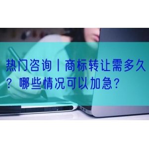 热门咨询丨商标转让需多久？哪些情况可以加急？